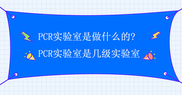 PCR實驗室是做什麽的?PCR實驗室是幾級實驗室