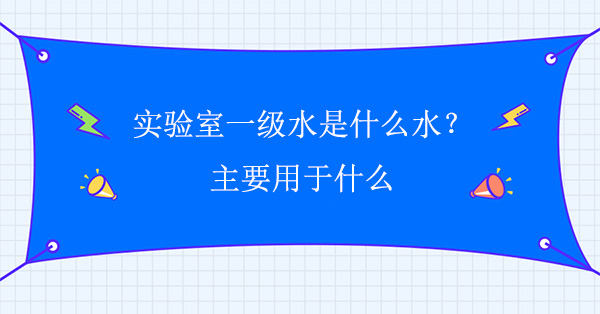 實驗室一級水是什麽水？主要用於什麽