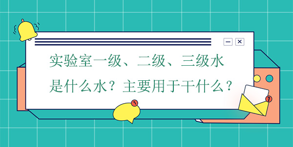 實驗室一級、二級、三級水是什麽水?主要用於幹什麽實驗